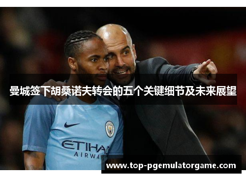 曼城签下胡桑诺夫转会的五个关键细节及未来展望