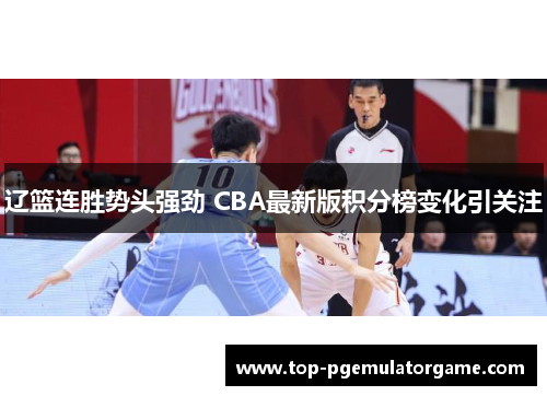 辽篮连胜势头强劲 CBA最新版积分榜变化引关注 辽篮连胜势头强劲 CBA最新版积分榜变化引关注
