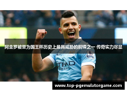 阿圭罗被誉为国王杯历史上最具威胁的前锋之一 传奇实力尽显