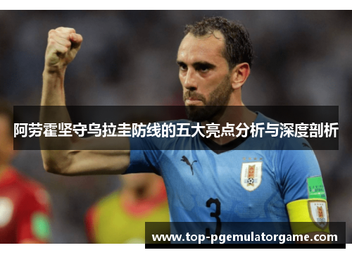 阿劳霍坚守乌拉圭防线的五大亮点分析与深度剖析 阿劳霍坚守乌拉圭防线的五大亮点分析与深度剖析