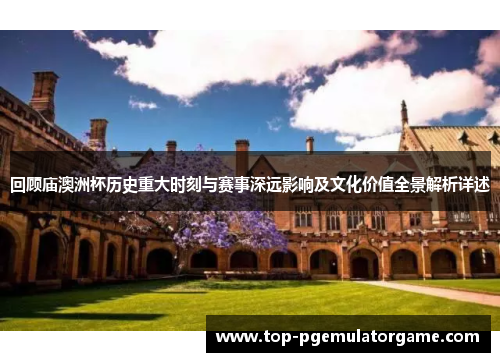 回顾庙澳洲杯历史重大时刻与赛事深远影响及文化价值全景解析详述 回顾庙澳洲杯历史重大时刻与赛事深远影响及文化价值全景解析详述