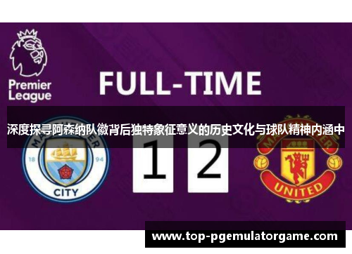 深度探寻阿森纳队徽背后独特象征意义的历史文化与球队精神内涵中 深度探寻阿森纳队徽背后独特象征意义的历史文化与球队精神内涵中