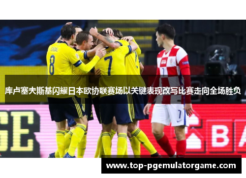 库卢塞夫斯基闪耀日本欧协联赛场以关键表现改写比赛走向全场胜负