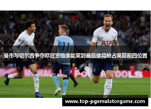 曼市与切尔西争夺欧冠资格谁能笑到最后谁将抢占英超前四位置