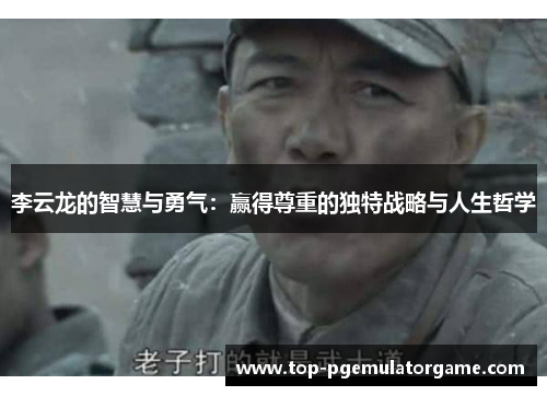 李云龙的智慧与勇气：赢得尊重的独特战略与人生哲学