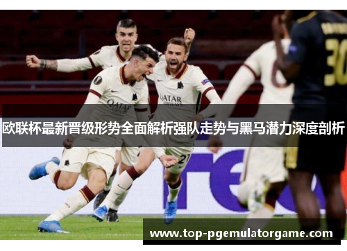 欧联杯最新晋级形势全面解析强队走势与黑马潜力深度剖析