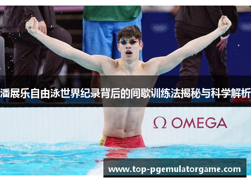 潘展乐自由泳世界纪录背后的间歇训练法揭秘与科学解析