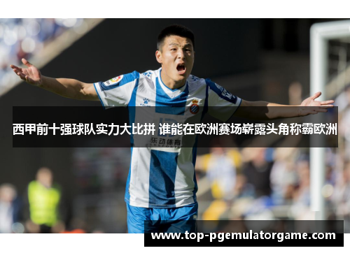 西甲前十强球队实力大比拼 谁能在欧洲赛场崭露头角称霸欧洲 西甲前十强球队实力大比拼 谁能在欧洲赛场崭露头角称霸欧洲