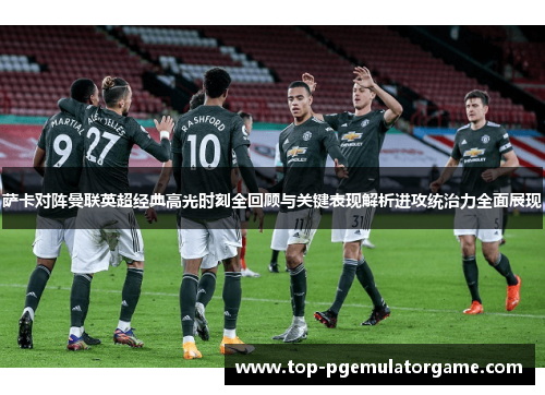 萨卡对阵曼联英超经典高光时刻全回顾与关键表现解析进攻统治力全面展现