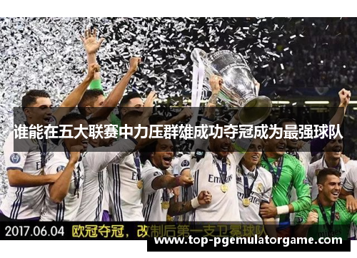 谁能在五大联赛中力压群雄成功夺冠成为最强球队 谁能在五大联赛中力压群雄成功夺冠成为最强球队