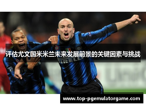 评估尤文国米米兰未来发展前景的关键因素与挑战 评估尤文国米米兰未来发展前景的关键因素与挑战